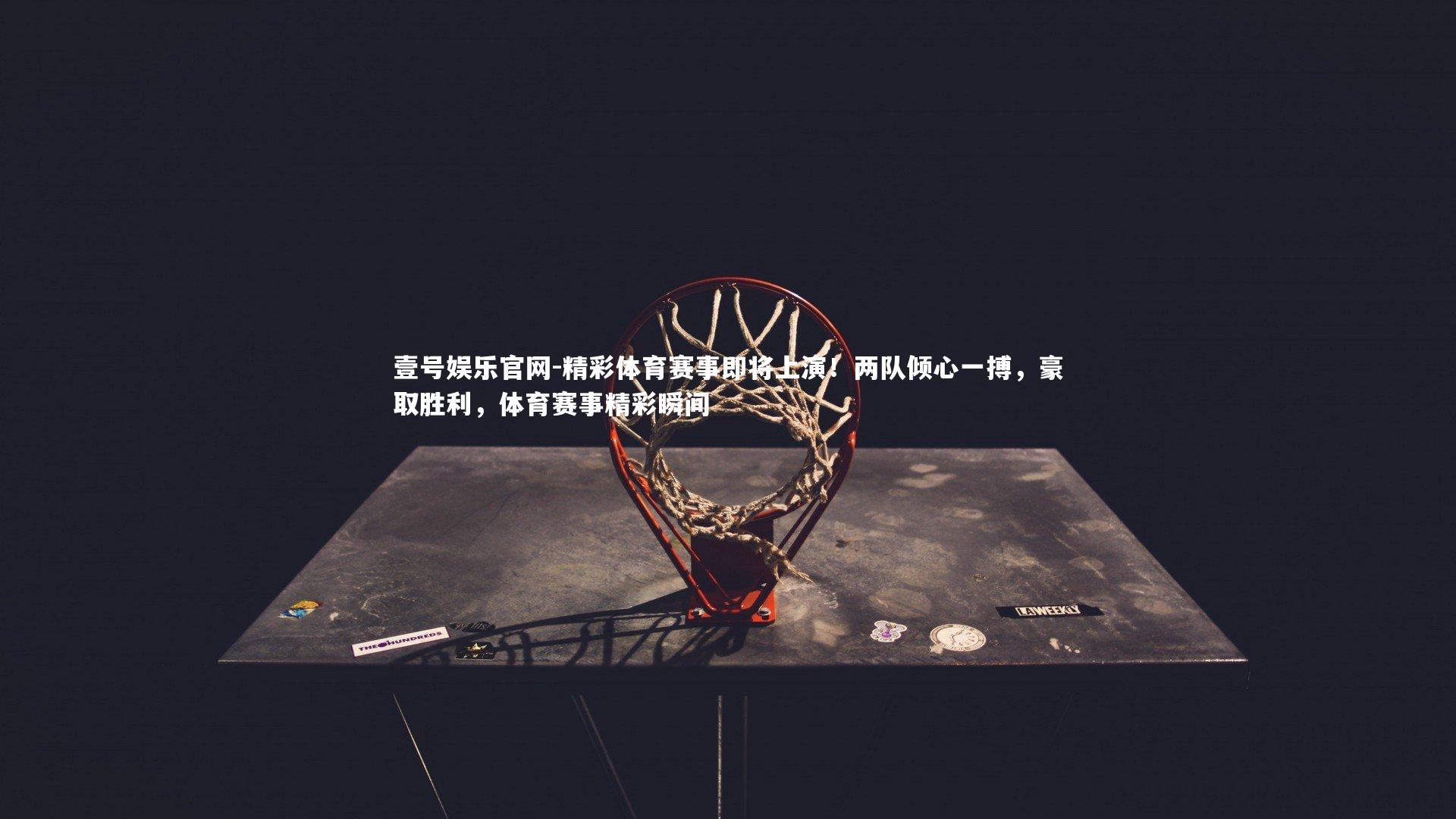 壹号娱乐官网-精彩体育赛事即将上演！两队倾心一搏，豪取胜利，体育赛事精彩瞬间